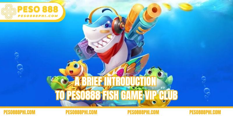 A brief introduction to Peso888 fish game VIP club