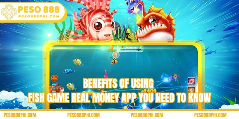 Benefits of using fish game real money app you need to know